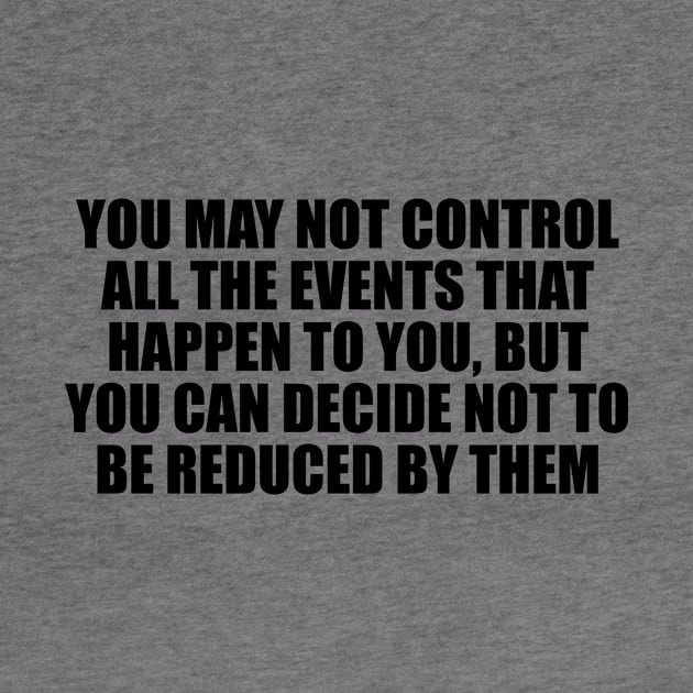 You may not control all the events that happen to you, but you can decide not to be reduced by them by CRE4T1V1TY